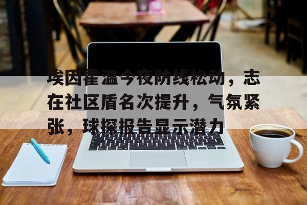 NG体育关于埃因霍温今夜防线松动，志在社区盾名次提升，气氛紧张，球探报告显示潜力的信息